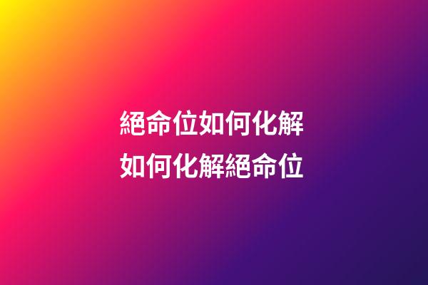 絕命位如何化解 如何化解絕命位